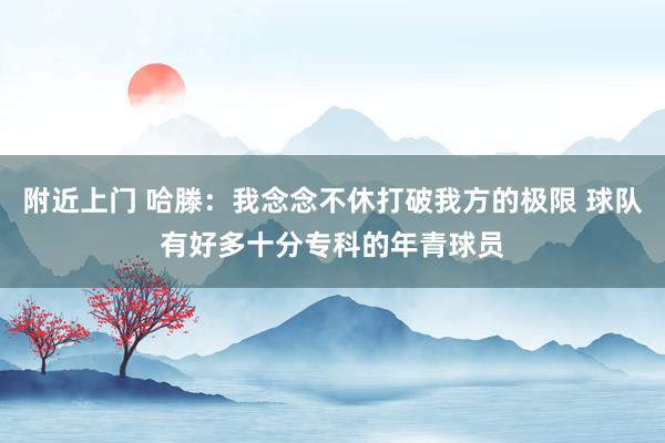 附近上门 哈滕：我念念不休打破我方的极限 球队有好多十分专科的年青球员