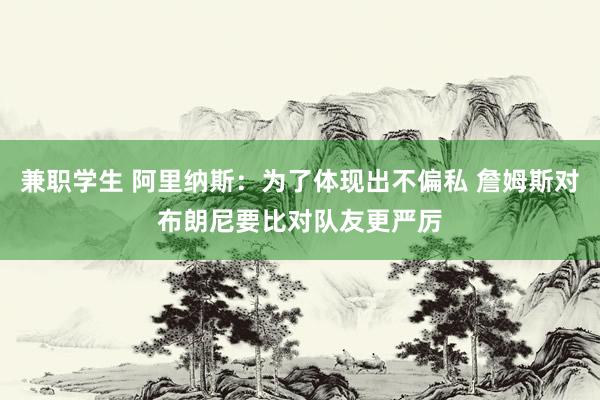 兼职学生 阿里纳斯：为了体现出不偏私 詹姆斯对布朗尼要比对队友更严厉