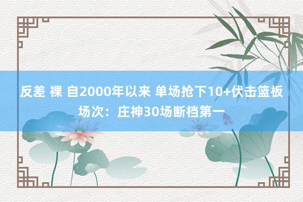 反差 裸 自2000年以来 单场抢下10+伏击篮板场次：庄神30场断档第一