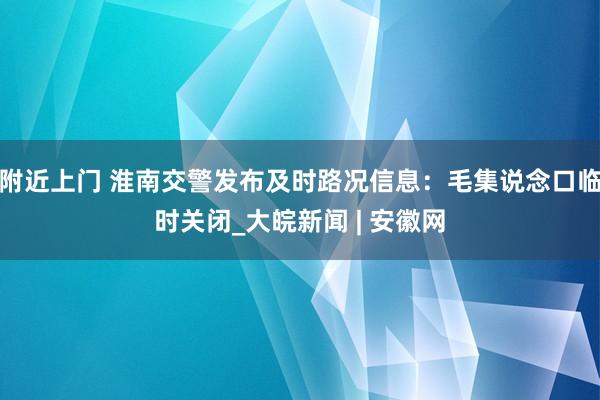 附近上门 淮南交警发布及时路况信息：毛集说念口临时关闭_大皖新闻 | 安徽网