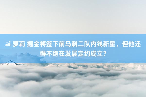 ai 萝莉 掘金将签下前马刺二队内线新星，但他还得不绝在发展定约成立？