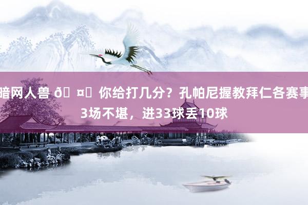 暗网人兽 🤔你给打几分？孔帕尼握教拜仁各赛事3场不堪，进33球丢10球