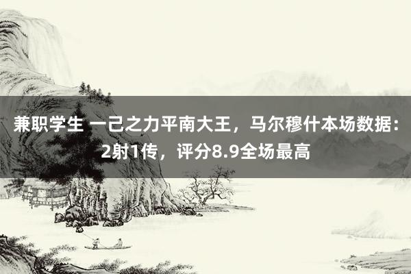 兼职学生 一己之力平南大王，马尔穆什本场数据：2射1传，评分8.9全场最高