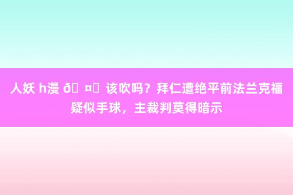 人妖 h漫 🤔该吹吗？拜仁遭绝平前法兰克福疑似手球，主裁判莫得暗示