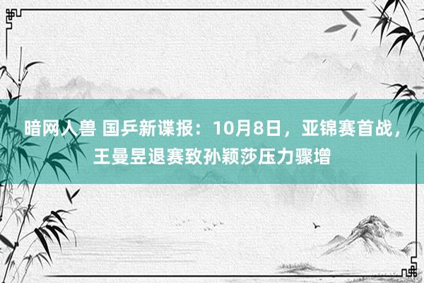 暗网人兽 国乒新谍报：10月8日，亚锦赛首战，王曼昱退赛致孙颖莎压力骤增