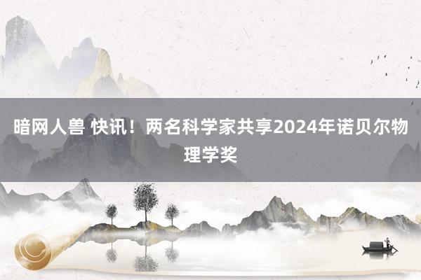 暗网人兽 快讯！两名科学家共享2024年诺贝尔物理学奖