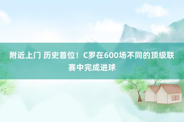 附近上门 历史首位！C罗在600场不同的顶级联赛中完成进球