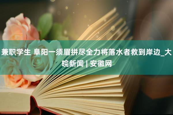 兼职学生 阜阳一须眉拼尽全力将落水者救到岸边_大皖新闻 | 安徽网