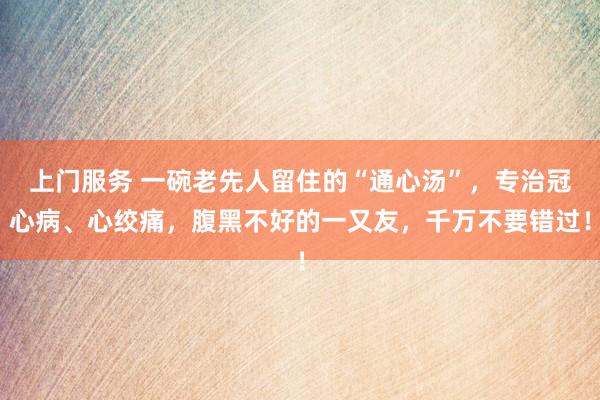 上门服务 一碗老先人留住的“通心汤”，专治冠心病、心绞痛，腹黑不好的一又友，千万不要错过！