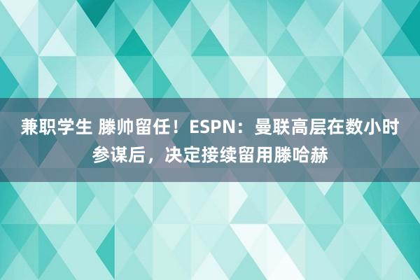 兼职学生 滕帅留任！ESPN：曼联高层在数小时参谋后，决定接续留用滕哈赫