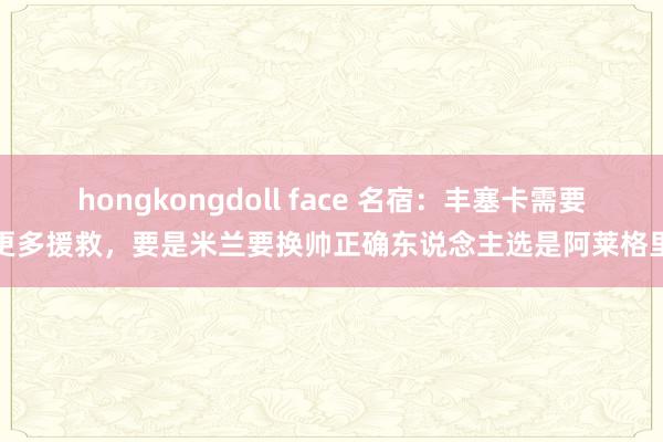 hongkongdoll face 名宿：丰塞卡需要更多援救，要是米兰要换帅正确东说念主选是阿莱格里