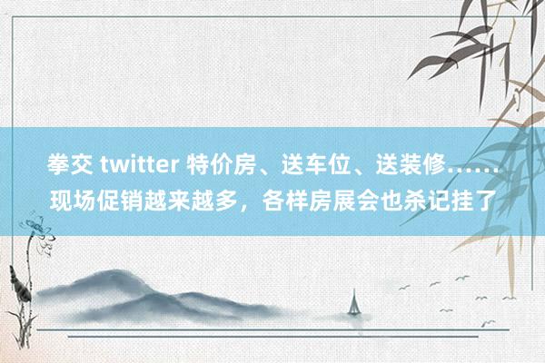 拳交 twitter 特价房、送车位、送装修……现场促销越来越多，各样房展会也杀记挂了