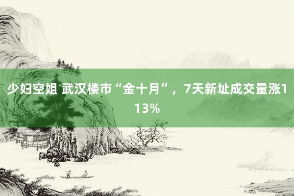 少妇空姐 武汉楼市“金十月”，7天新址成交量涨113%