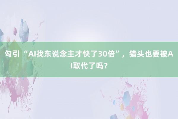 勾引 “AI找东说念主才快了30倍”，猎头也要被AI取代了吗？