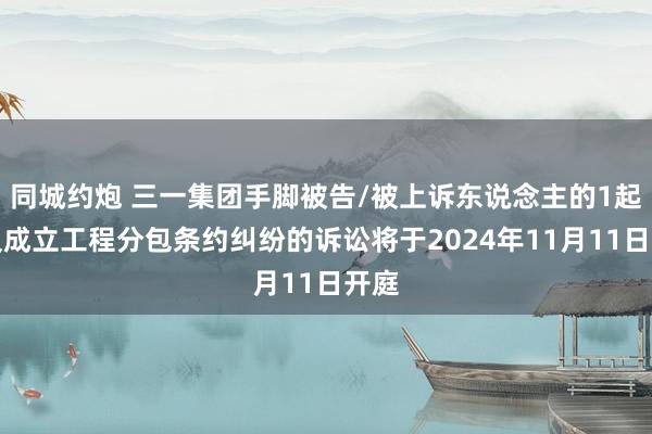 同城约炮 三一集团手脚被告/被上诉东说念主的1起波及成立工程分包条约纠纷的诉讼将于2024年11月11日开庭