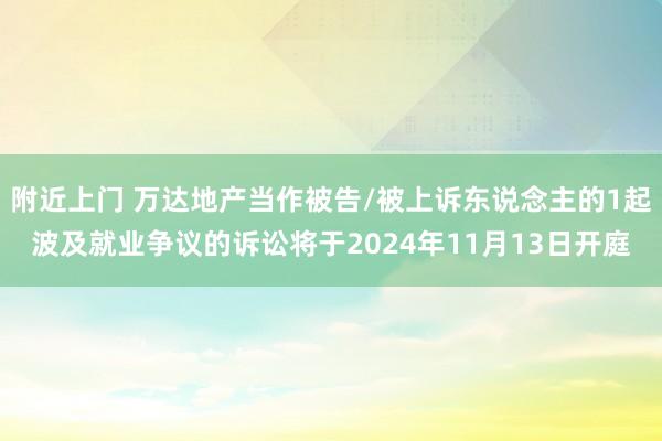 附近上门 万达地产当作被告/被上诉东说念主的1起波及就业争议的诉讼将于2024年11月13日开庭