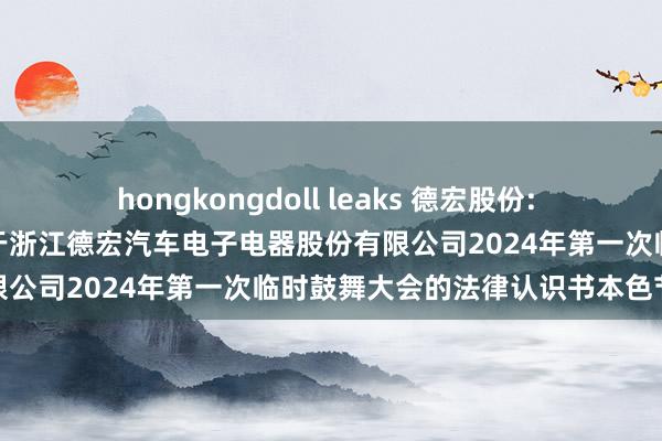 hongkongdoll leaks 德宏股份: 国浩讼师（杭州）事务所对于浙江德宏汽车电子电器股份有限公司2024年第一次临时鼓舞大会的法律认识书本色节录