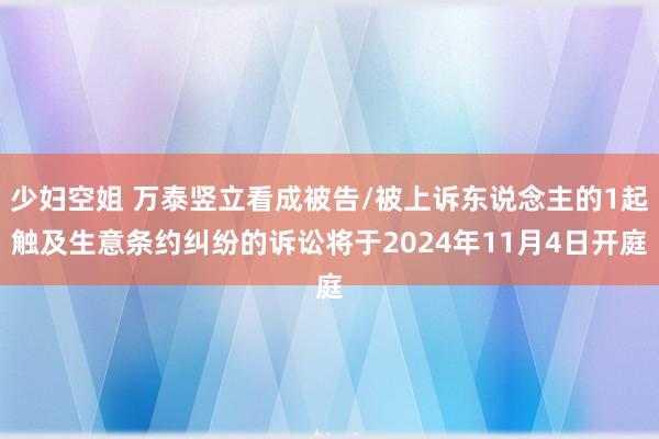 少妇空姐 万泰竖立看成被告/被上诉东说念主的1起触及生意条约纠纷的诉讼将于2024年11月4日开庭