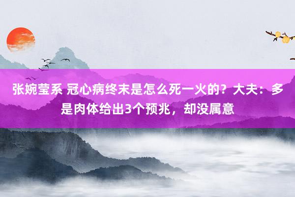 张婉莹系 冠心病终末是怎么死一火的？大夫：多是肉体给出3个预兆，却没属意