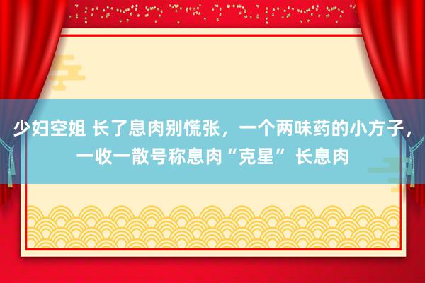 少妇空姐 长了息肉别慌张，一个两味药的小方子，一收一散号称息肉“克星” 长息肉