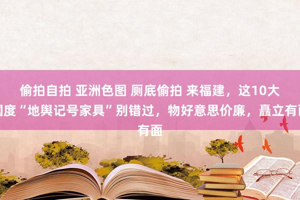 偷拍自拍 亚洲色图 厕底偷拍 来福建，这10大国度“地舆记号家具”别错过，物好意思价廉，矗立有面