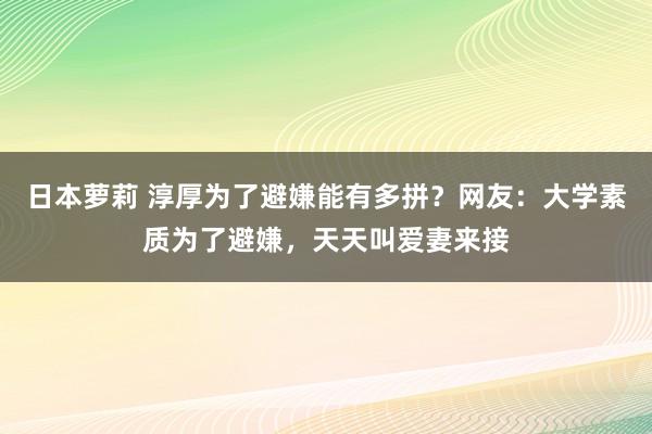 日本萝莉 淳厚为了避嫌能有多拼？网友：大学素质为了避嫌，天天叫爱妻来接