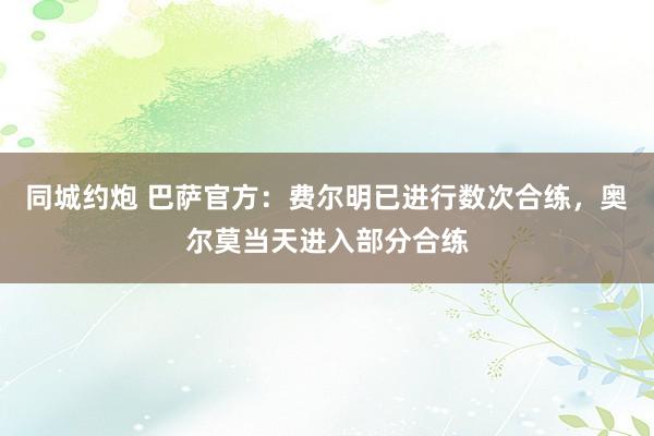 同城约炮 巴萨官方：费尔明已进行数次合练，奥尔莫当天进入部分合练