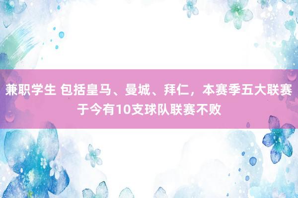 兼职学生 包括皇马、曼城、拜仁，本赛季五大联赛于今有10支球队联赛不败