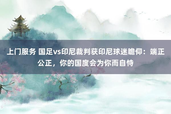 上门服务 国足vs印尼裁判获印尼球迷瞻仰：端正公正，你的国度会为你而自恃