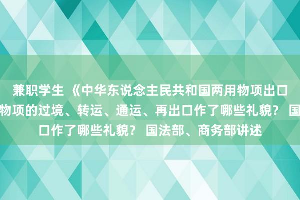 兼职学生 《中华东说念主民共和国两用物项出口治理条例》对两用物项的过境、转运、通运、再出口作了哪些礼貌？ 国法部、商务部讲述