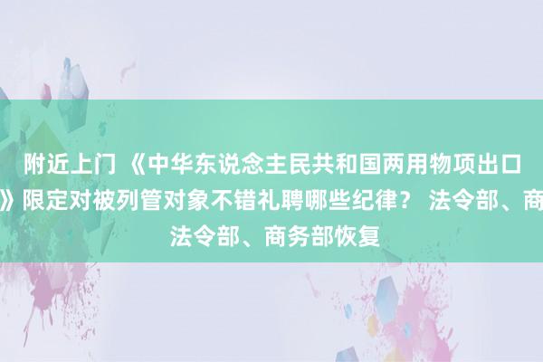 附近上门 《中华东说念主民共和国两用物项出口管理条例》限定对被列管对象不错礼聘哪些纪律？ 法令部、商务部恢复