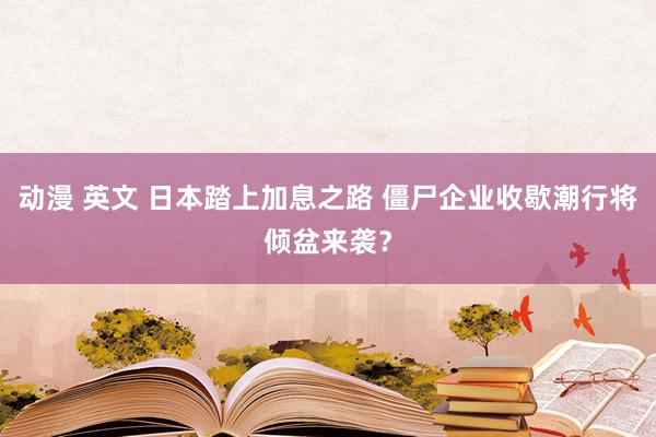 动漫 英文 日本踏上加息之路 僵尸企业收歇潮行将倾盆来袭？