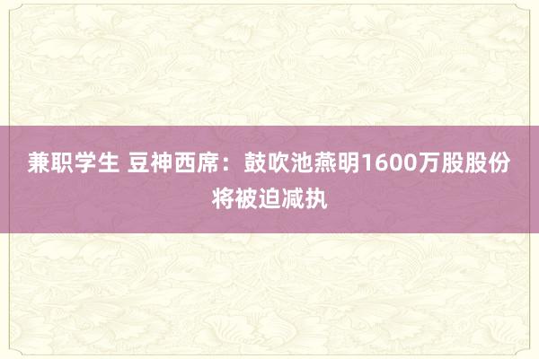 兼职学生 豆神西席：鼓吹池燕明1600万股股份将被迫减执