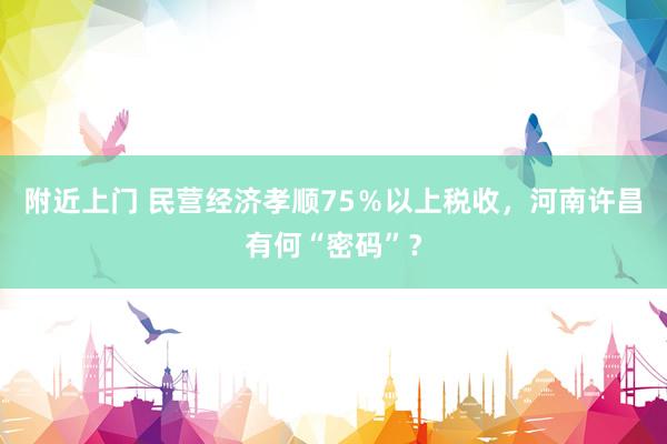 附近上门 民营经济孝顺75％以上税收，河南许昌有何“密码”？