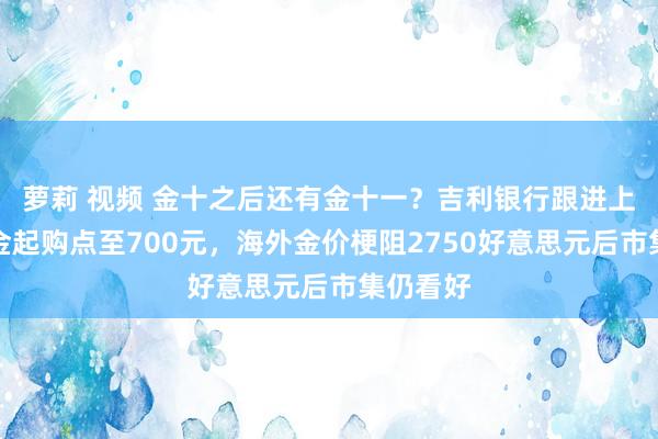 萝莉 视频 金十之后还有金十一？吉利银行跟进上调积累金起购点至700元，海外金价梗阻2750好意思元后市集仍看好