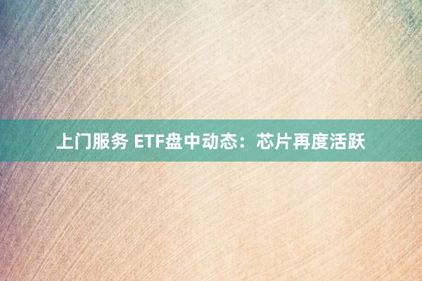 上门服务 ETF盘中动态：芯片再度活跃