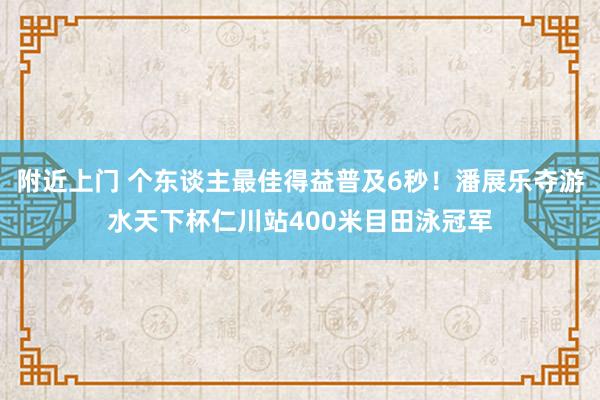 附近上门 个东谈主最佳得益普及6秒！潘展乐夺游水天下杯仁川站400米目田泳冠军