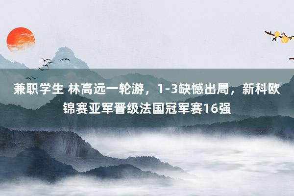 兼职学生 林高远一轮游，1-3缺憾出局，新科欧锦赛亚军晋级法国冠军赛16强