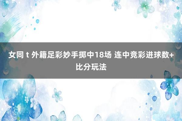 女同 t 外籍足彩妙手掷中18场 连中竞彩进球数+比分玩法