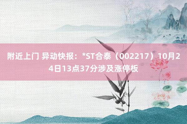 附近上门 异动快报：*ST合泰（002217）10月24日13点37分涉及涨停板