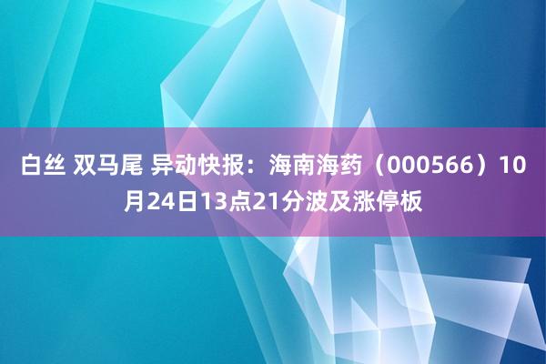 白丝 双马尾 异动快报：海南海药（000566）10月24日13点21分波及涨停板