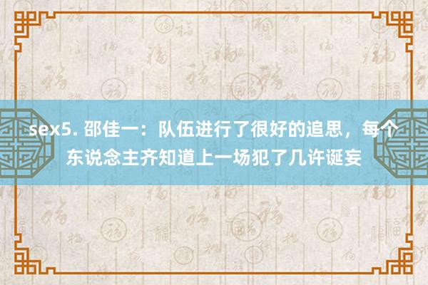 sex5. 邵佳一：队伍进行了很好的追思，每个东说念主齐知道上一场犯了几许诞妄