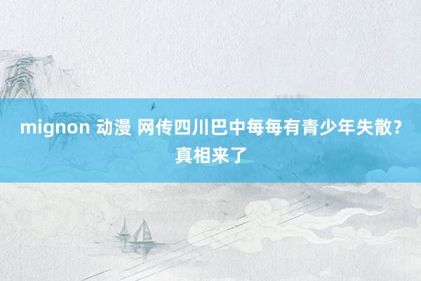 mignon 动漫 网传四川巴中每每有青少年失散？真相来了