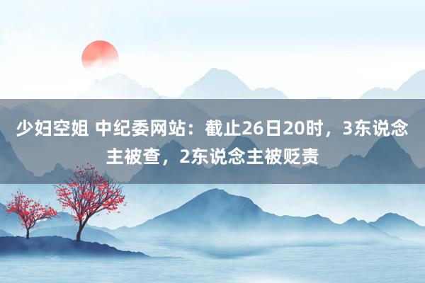 少妇空姐 中纪委网站：截止26日20时，3东说念主被查，2东说念主被贬责