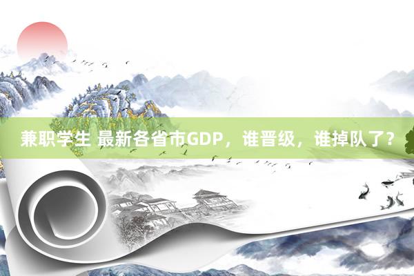 兼职学生 最新各省市GDP，谁晋级，谁掉队了？