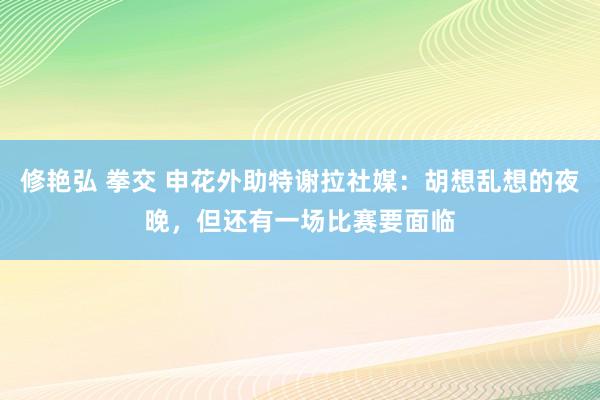 修艳弘 拳交 申花外助特谢拉社媒：胡想乱想的夜晚，但还有一场比赛要面临