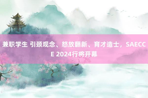 兼职学生 引颈观念、怒放翻新、育才造士，SAECCE 2024行将开幕