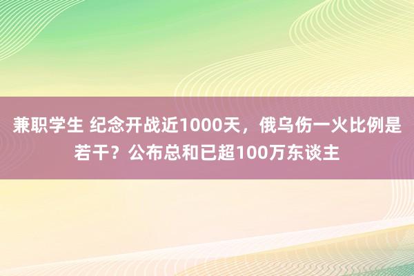 兼职学生 纪念开战近1000天，俄乌伤一火比例是若干？公布总和已超100万东谈主