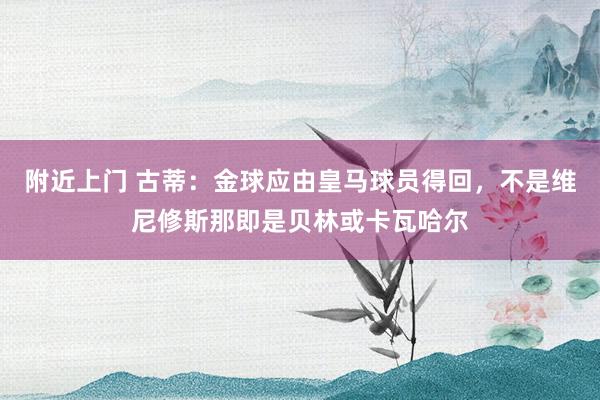 附近上门 古蒂：金球应由皇马球员得回，不是维尼修斯那即是贝林或卡瓦哈尔