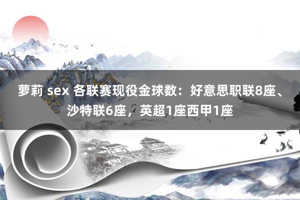 萝莉 sex 各联赛现役金球数：好意思职联8座、沙特联6座，英超1座西甲1座